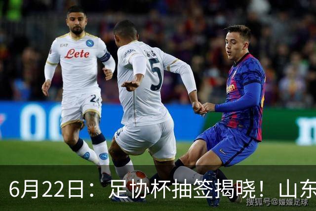 6月22日：足协杯抽签揭晓！山东泰山能否靠“神签”避开海港申花，逆袭卫冕？